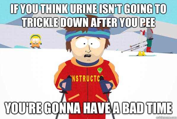 If you think urine isn't going to trickle down after you pee You're gonna have a bad time  Super Cool Ski Instructor Dry