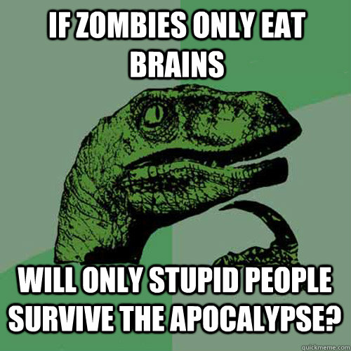 if zombies only eat brains will only stupid people survive the apocalypse? - if zombies only eat brains will only stupid people survive the apocalypse?  Philosoraptor