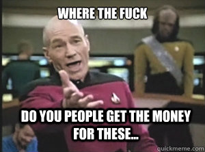 Where the fuck do you people get the money for these...  Annoyed Picard