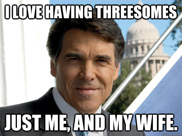 I love having threesomes Just me, and my wife.   Rick perry