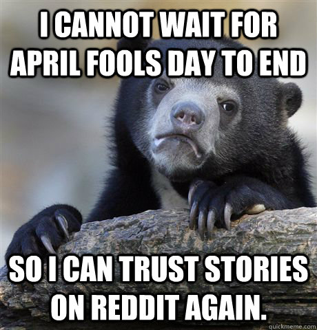 I cannot wait for April Fools day to end So I can trust stories on reddit again.  Confession Bear
