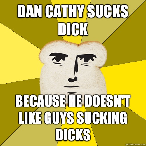 Dan Cathy sucks dick Because he doesn't like guys sucking dicks  Breadfriend