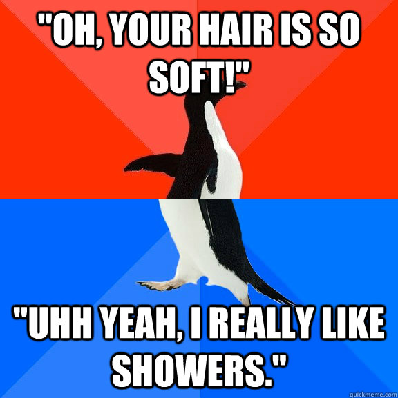 "Oh, your hair is so soft!" "Uhh yeah, I really like showers