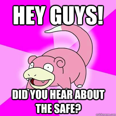 HEY guys! did you hear about the safe?  Slowpoke