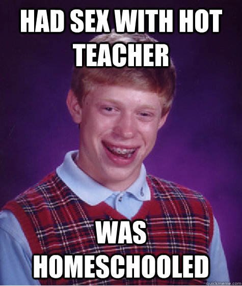 Had sex with hot teacher was homeschooled  Bad Luck Brian