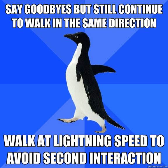 Say goodbyes but still continue to walk in the same direction Walk at lightning speed to avoid second interaction  Socially Awkward Penguin
