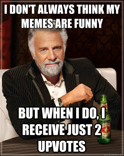 I don't always think my memes are funny But when i do, i receive just 2 upvotes  The Most Interesting Man In The World