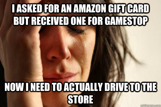 I asked for an Amazon gift card but received one for Gamestop Now I need to actually drive to the store - I asked for an Amazon gift card but received one for Gamestop Now I need to actually drive to the store  First World Problems