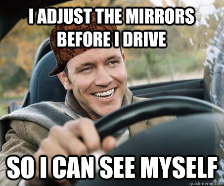 I adjust the mirrors before i drive so i can see myself  SCUMBAG DRIVER