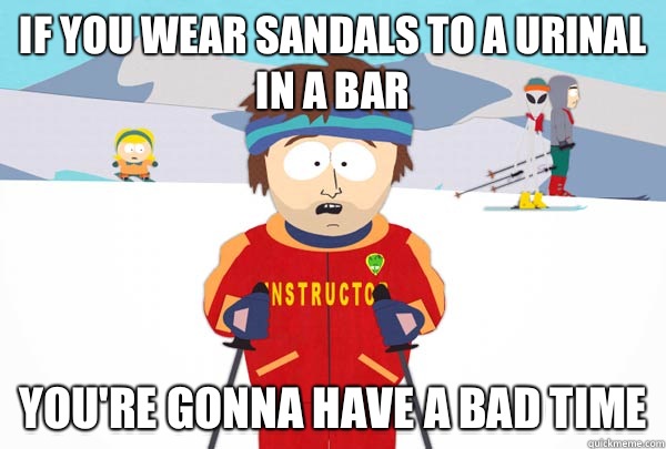 If you wear sandals to a urinal in a bar You're gonna have a bad time  Super Cool Ski Instructor