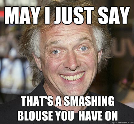 May i just say  That's a smashing blouse you  have on - May i just say  That's a smashing blouse you  have on  Rik Mayall