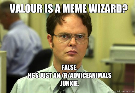 Valour is a meme wizard? FALSE.  
He's just an /r/adviceanimals junkie.  Schrute