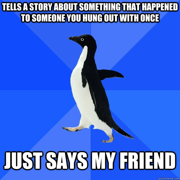 Tells a story about Something that happened to someone you Hung out with once Just Says My FRIEND  Socially Awkward Penguin