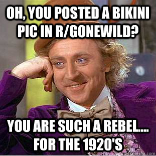 oh, you posted a bikini pic in r/gonewild? you are such a rebel.... for the 1920's  Condescending Wonka