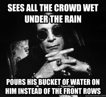 sees all the crowd wet under the rain pours his bucket of water on him instead of the front rows - sees all the crowd wet under the rain pours his bucket of water on him instead of the front rows  Ozzy