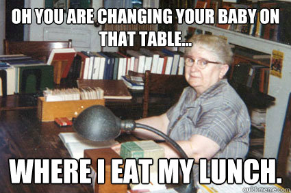 Oh you are changing your baby on that table... where I eat my lunch.  