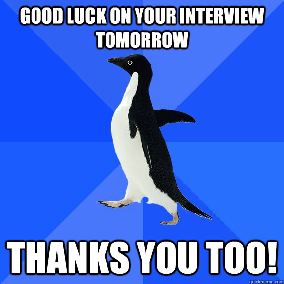 Good luck on your interview tomorrow Thanks you too!  Socially Awkward Penguin