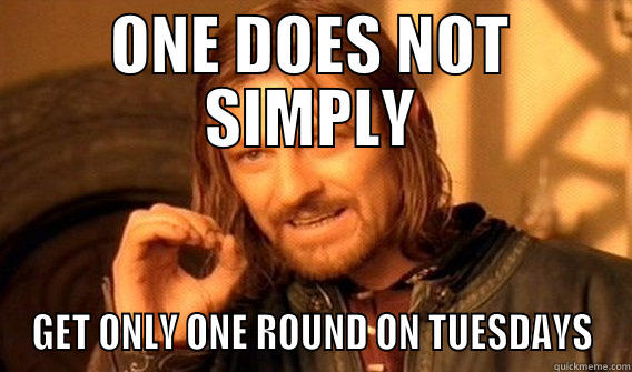 ONE DOES NOT SIMPLY GET ONLY ONE ROUND ON TUESDAYS One Does Not Simply