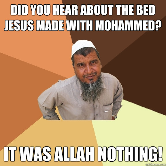 Did you hear about the bed Jesus made with Mohammed? It was allah nothing!  Ordinary Muslim Man