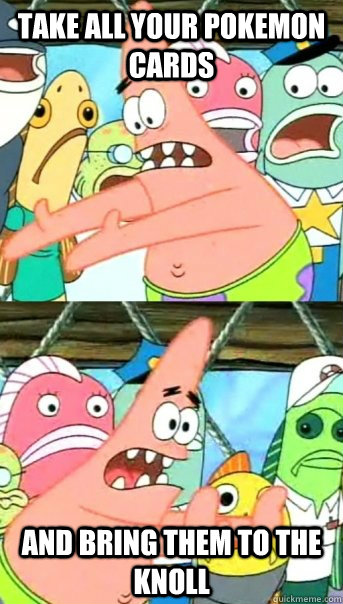 Take all your pokemon cards and bring them to the knoll  Push it somewhere else Patrick