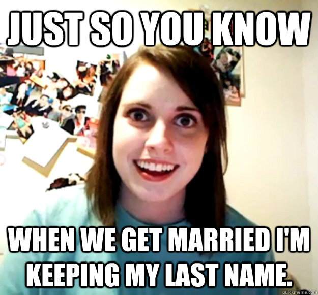 Just so you know When we get married I'm keeping my last name. - Just so you know When we get married I'm keeping my last name.  Overly Attached Girlfriend