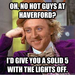 Oh, no hot guys at Haverford? I'd give you a solid 5 with the lights off.  Creepy Wonka