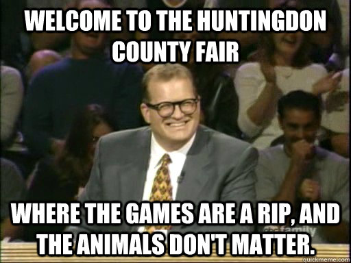 Welcome to the Huntingdon County Fair Where the games are a rip, and the animals don't matter.  Drew Carey Whose Line