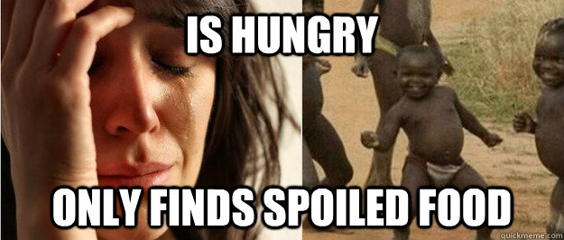 Is hungry Only finds spoiled food  First world problem third world success