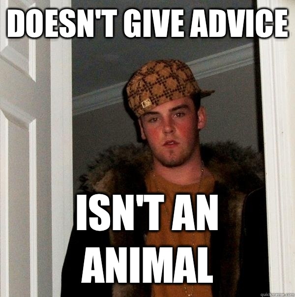 Doesn't give advice Isn't an animal  Scumbag Steve