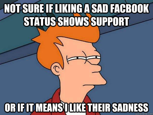 Not sure if liking a sad facbook status shows support or if it means I like their sadness  Futurama Fry