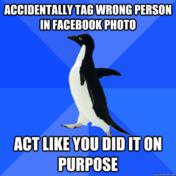 Accidentally tag wrong person in Facebook photo Act like you did it on purpose  Socially Awkward Penguin