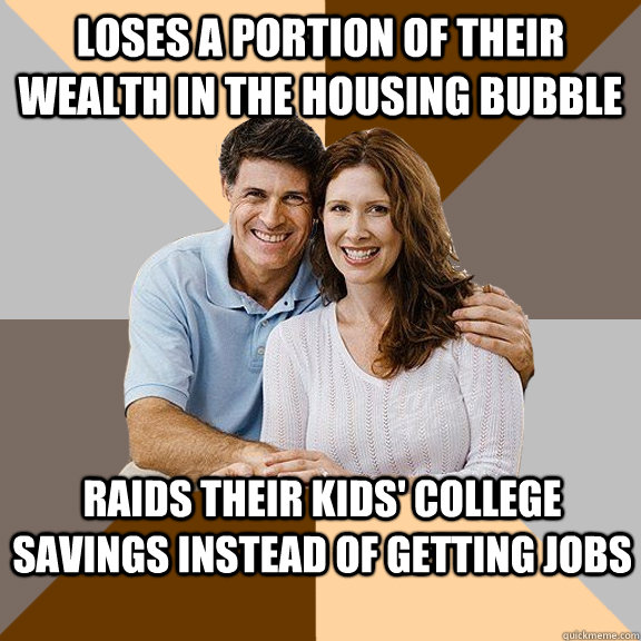 Loses a portion of their wealth in the housing bubble Raids their kids' college savings instead of getting jobs  Scumbag Parents