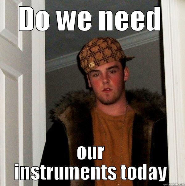 DO WE NEED OUR INSTRUMENTS TODAY Scumbag Steve