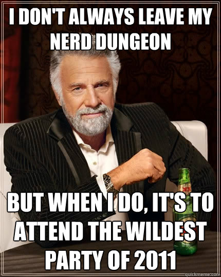 I don't always leave my nerd dungeon But when I do, it's to attend the wildest party of 2011  The Most Interesting Man In The World