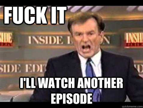 FUCK IT I'll watch another episode  Fuck it