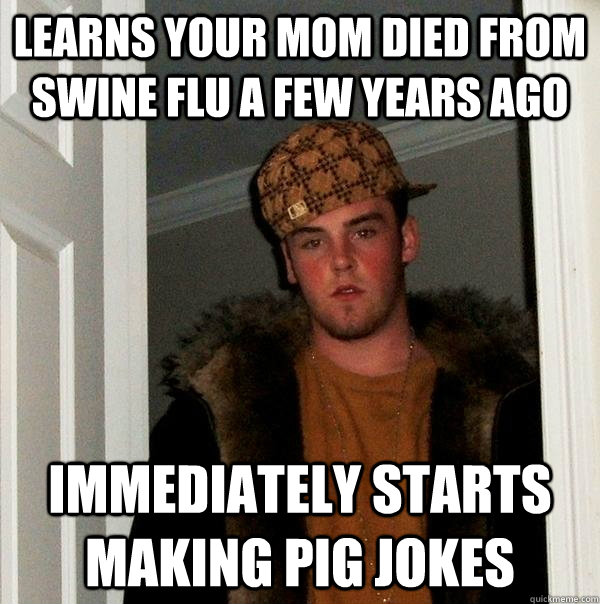 learns your mom died from swine flu a few years ago immediately starts making pig jokes - learns your mom died from swine flu a few years ago immediately starts making pig jokes  Scumbag Steve