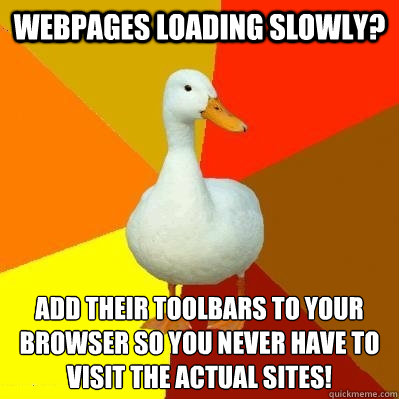 Webpages loading slowly? Add their toolbars to your browser so you never have to visit the actual sites!  Tech Impaired Duck