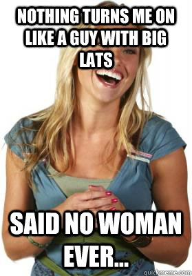 Nothing turns me on like a guy with big lats said no woman ever...  Friend Zone Fiona