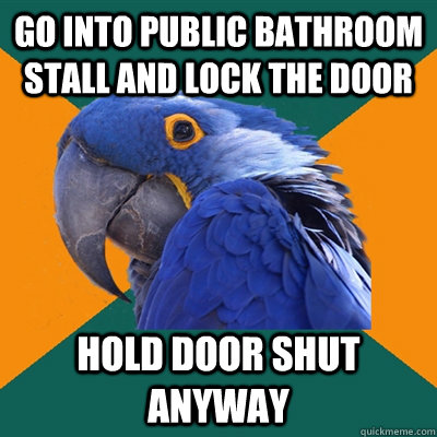 go into public bathroom stall and lock the door hold door shut anyway  Paranoid Parrot