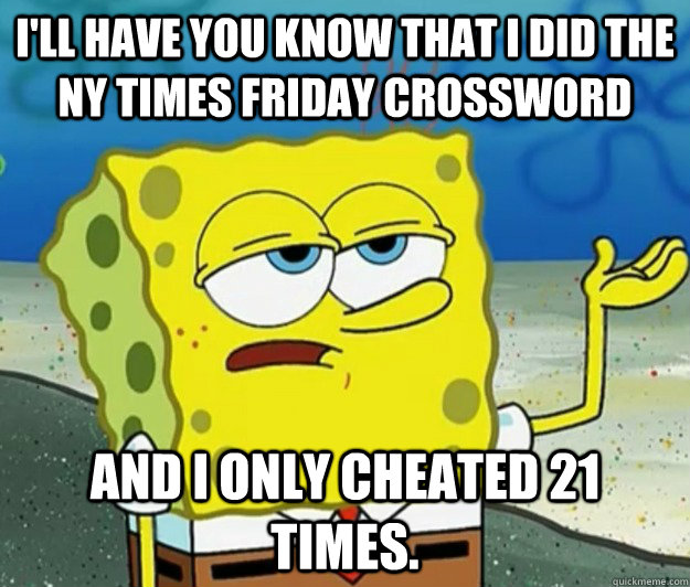 I'll have you know that I did the NY Times Friday crossword And I only cheated 21 times.  Tough Spongebob