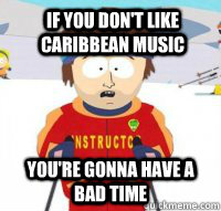 If you don't like Caribbean music You're gonna have a bad time  Aspen Ski Instructor