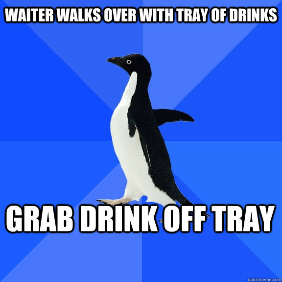 Waiter walks over with tray of drinks Grab drink off tray    Socially Awkward Penguin