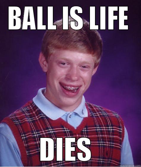 BALL IS LIFE DIES  Bad Luck Brian