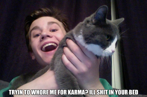  Tryin to whore me for karma? Ill shit in your bed  Stupid redditor