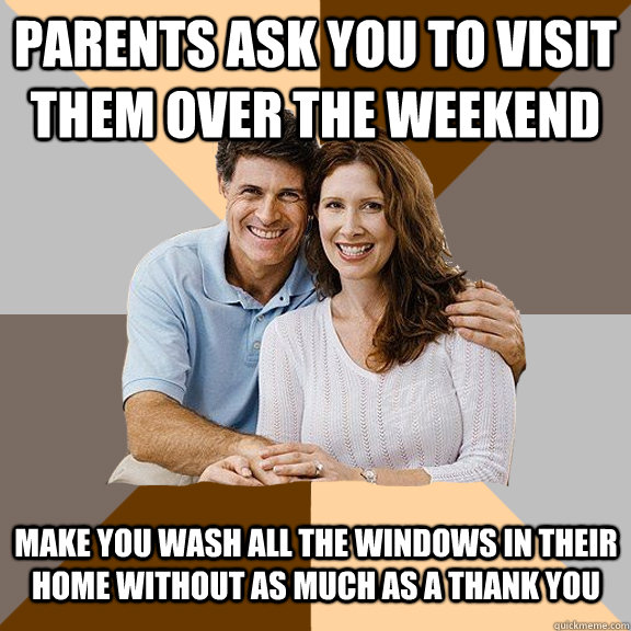 Parents ask you to visit them over the weekend Make you wash all the windows in their home without as much as a thank you  Scumbag Parents