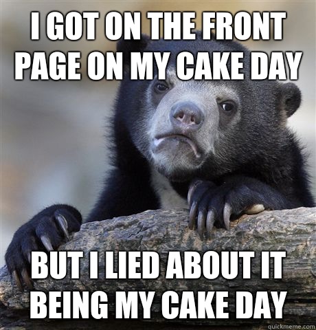 I got on the front page on my cake day But I lied about it being my cake day  Confession Bear