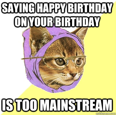 Saying Happy Birthday on your birthday Is too mainstream  Hipster Kitty