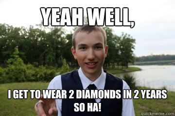 yeah well, i get to wear 2 diamonds in 2 years so ha!  Skeletor
