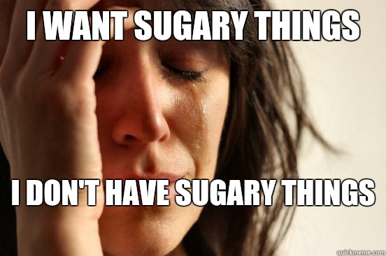 I want sugary things I don't have sugary things   First World Problems