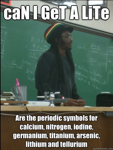 caN I GeT A LiTe Are the periodic symbols for calcium, nitrogen, iodine, germanium, titanium, arsenic, lithium and tellurium - caN I GeT A LiTe Are the periodic symbols for calcium, nitrogen, iodine, germanium, titanium, arsenic, lithium and tellurium  Rasta Science Teacher